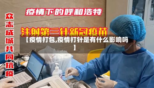 【疫情打包,疫情打针是有什么影响吗】