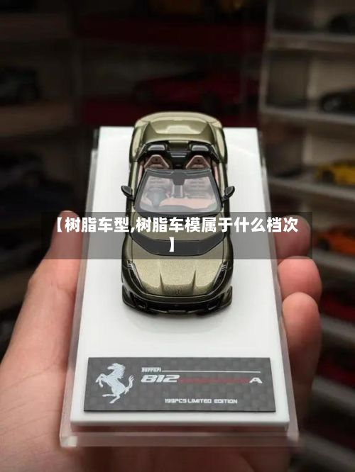 【树脂车型,树脂车模属于什么档次】