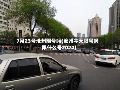 7月23号沧州限号吗(沧州今天限号吗限什么号2024)-第2张图片