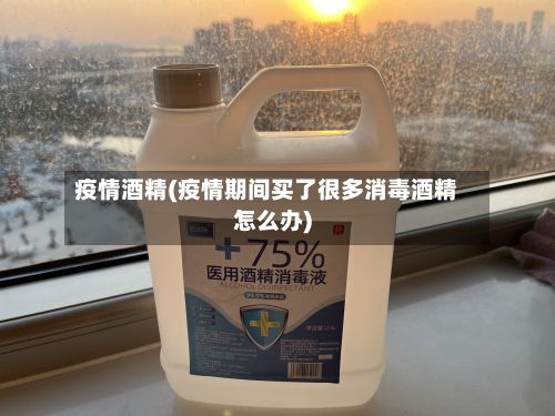 疫情酒精(疫情期间买了很多消毒酒精怎么办)