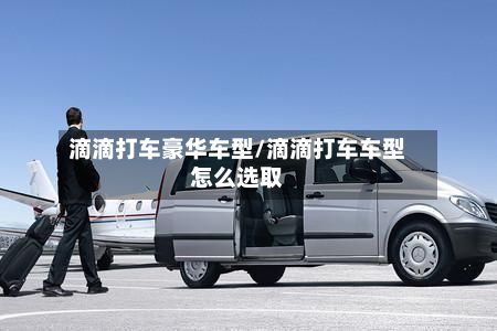 滴滴打车豪华车型/滴滴打车车型怎么选取-第3张图片