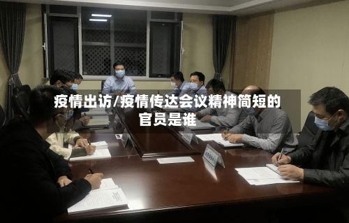 疫情出访/疫情传达会议精神简短的官员是谁