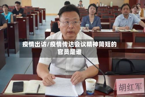 疫情出访/疫情传达会议精神简短的官员是谁-第2张图片
