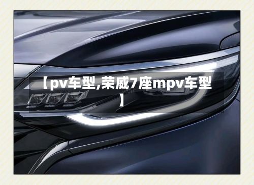 【pv车型,荣威7座mpv车型】-第2张图片