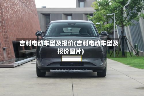 吉利电动车型及报价(吉利电动车型及报价图片)