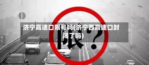 济宁高速口限号吗(济宁西高速口封闭了吗)