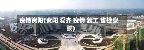 疫情资阳(资阳 爱齐 疫情 复工 省检察长)-第3张图片