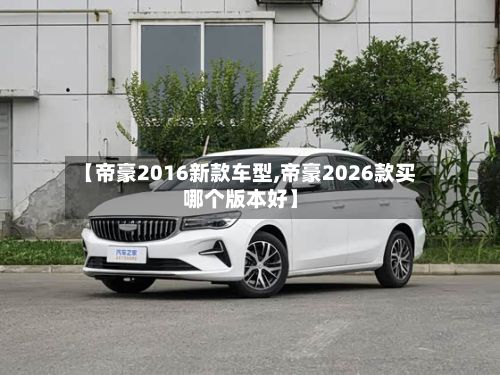 【帝豪2016新款车型,帝豪2026款买哪个版本好】-第2张图片