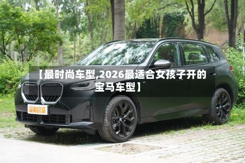 【最时尚车型,2026最适合女孩子开的宝马车型】-第2张图片
