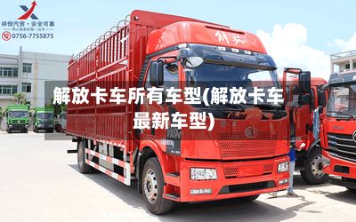 解放卡车所有车型(解放卡车最新车型)