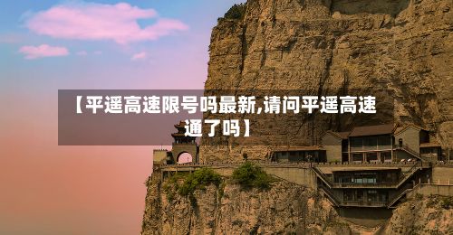 【平遥高速限号吗最新,请问平遥高速通了吗】