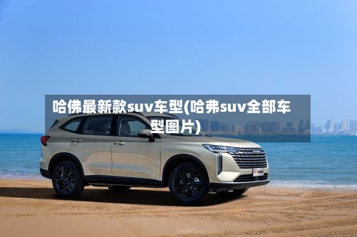 哈佛最新款suv车型(哈弗suv全部车型图片)-第2张图片