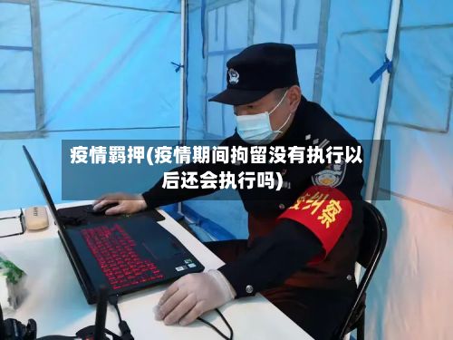 疫情羁押(疫情期间拘留没有执行以后还会执行吗)-第3张图片