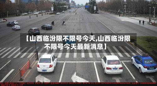 【山西临汾限不限号今天,山西临汾限不限号今天最新消息】
