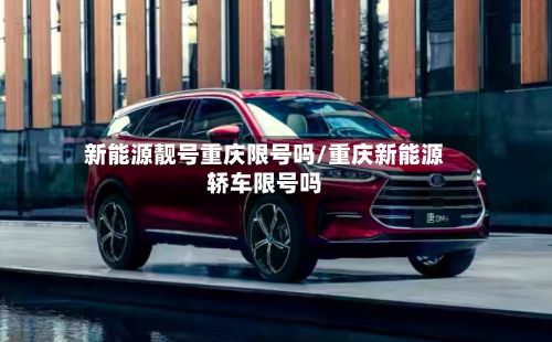 新能源靓号重庆限号吗/重庆新能源轿车限号吗