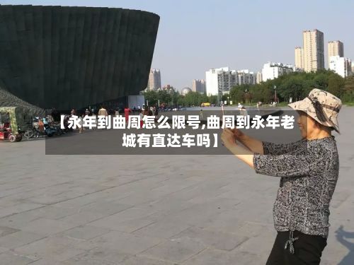 【永年到曲周怎么限号,曲周到永年老城有直达车吗】-第2张图片