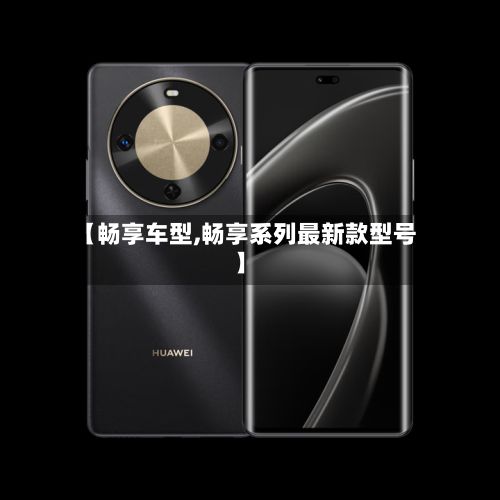 【畅享车型,畅享系列最新款型号】