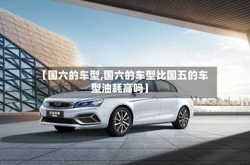 【国六的车型,国六的车型比国五的车型油耗高吗】