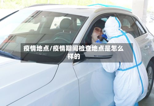 疫情地点/疫情期间检查地点是怎么样的-第2张图片