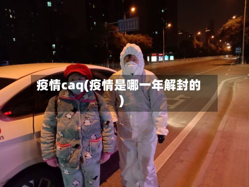 疫情caq(疫情是哪一年解封的)-第3张图片