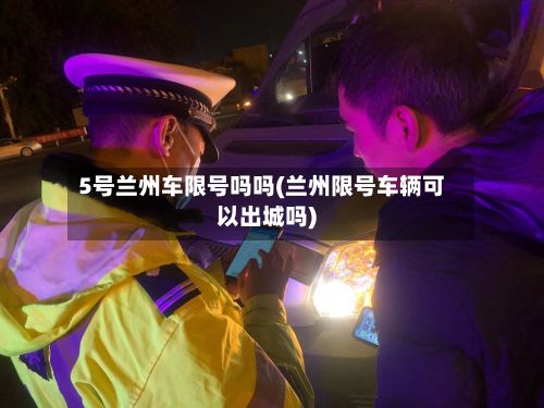 5号兰州车限号吗吗(兰州限号车辆可以出城吗)