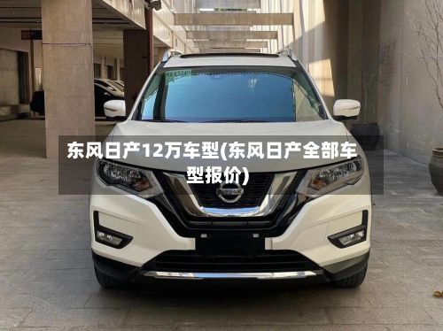 东风日产12万车型(东风日产全部车型报价)-第2张图片