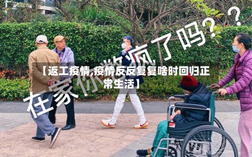 【返工疫情,疫情反反复复啥时回归正常生活】
