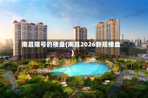 南昌限号的楼盘(南昌2026新规楼盘)