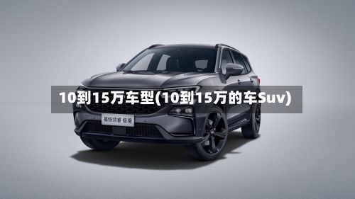 10到15万车型(10到15万的车Suv)-第2张图片