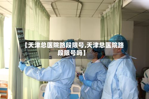 【天津总医院路段限号,天津总医院路段限号吗】