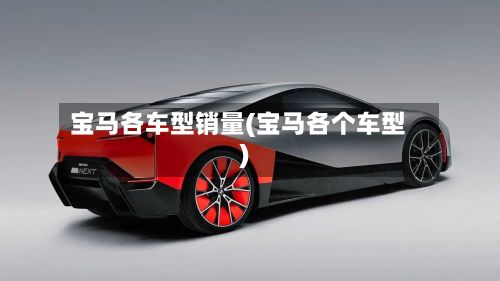 宝马各车型销量(宝马各个车型)