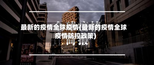 最新的疫情全球疫情(最新的疫情全球疫情防控政策)-第3张图片