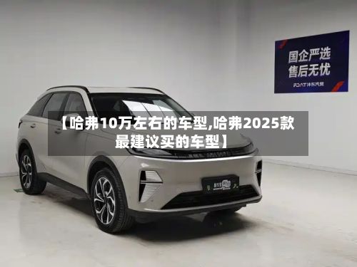 【哈弗10万左右的车型,哈弗2025款最建议买的车型】