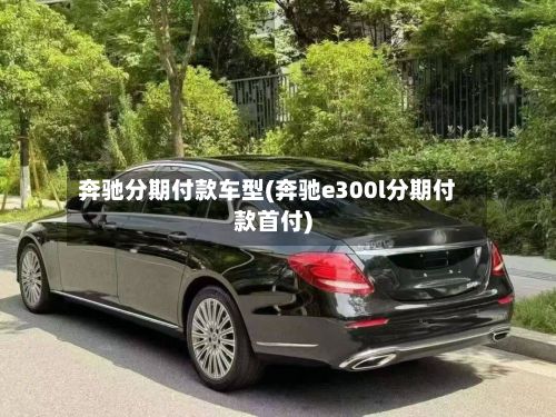 奔驰分期付款车型(奔驰e300l分期付款首付)
