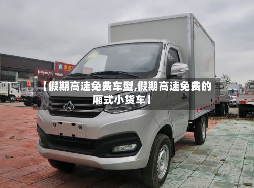 【假期高速免费车型,假期高速免费的厢式小货车】