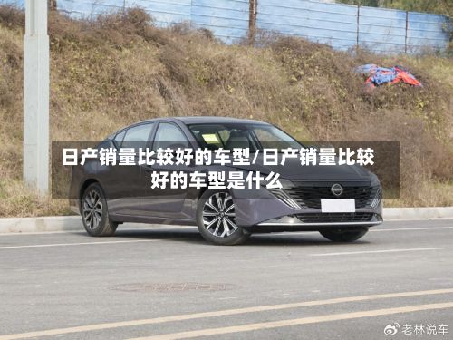 日产销量比较好的车型/日产销量比较好的车型是什么-第2张图片