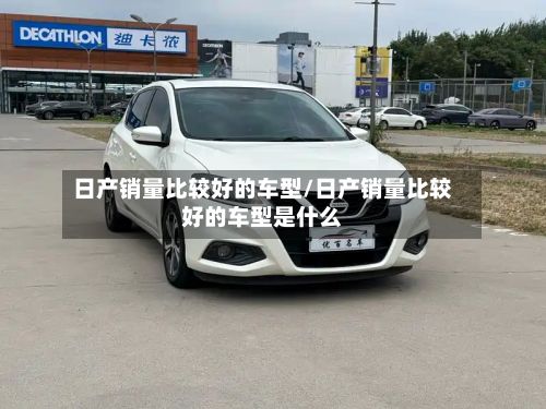 日产销量比较好的车型/日产销量比较好的车型是什么