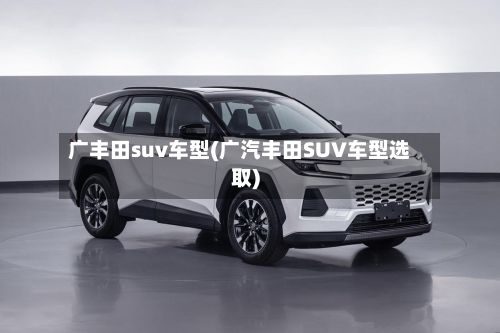 广丰田suv车型(广汽丰田SUV车型选取)