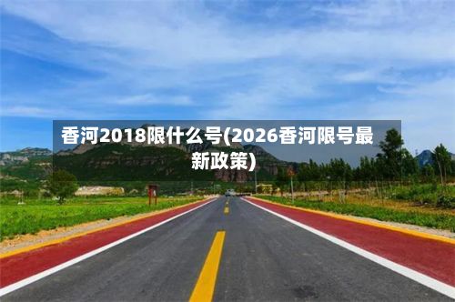 香河2018限什么号(2026香河限号最新政策)