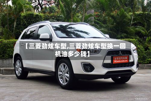 【三菱劲炫车型,三菱劲炫车型换一回机油多少钱】-第3张图片