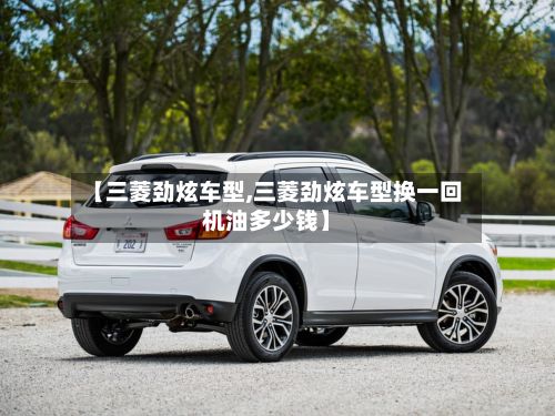 【三菱劲炫车型,三菱劲炫车型换一回机油多少钱】-第2张图片