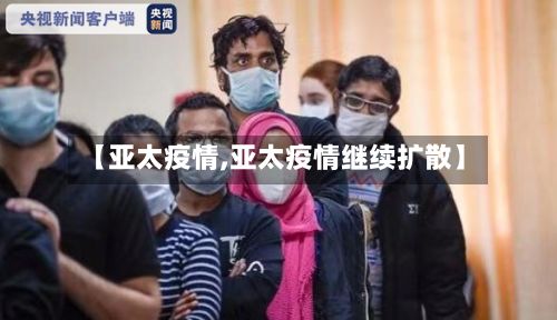 【亚太疫情,亚太疫情继续扩散】-第2张图片