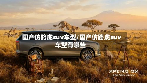 国产仿路虎suv车型/国产仿路虎suv车型有哪些