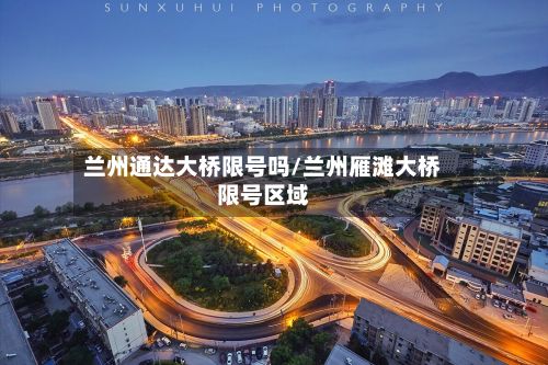 兰州通达大桥限号吗/兰州雁滩大桥限号区域-第2张图片