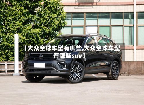 【大众全球车型有哪些,大众全球车型有哪些suv】