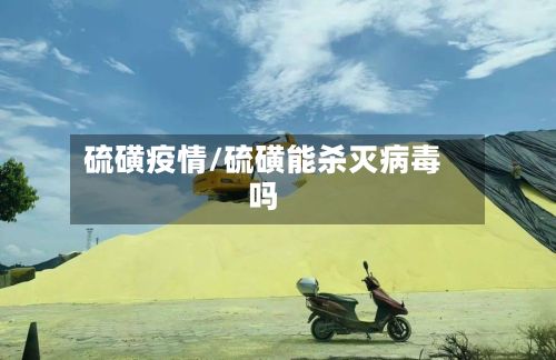 硫磺疫情/硫磺能杀灭病毒吗-第2张图片
