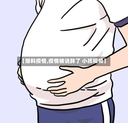【爆料疫情,疫情被说胖了 小孩视频】-第2张图片