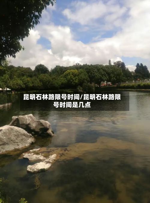 昆明石林路限号时间/昆明石林路限号时间是几点