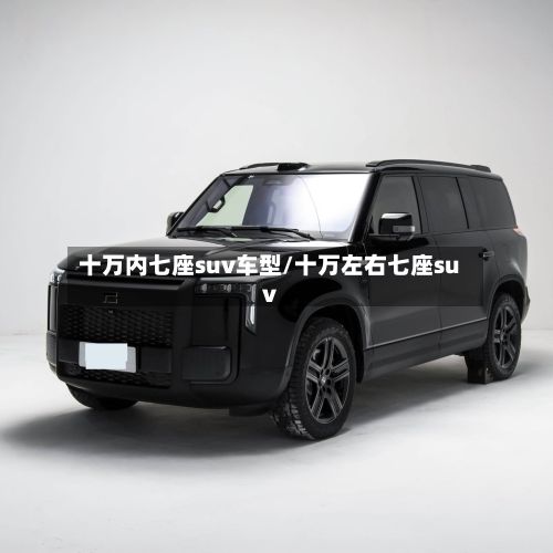 十万内七座suv车型/十万左右七座suv