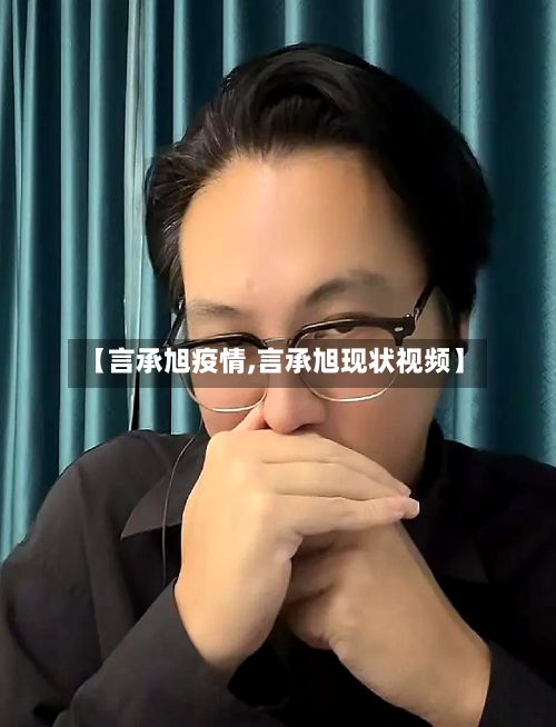 【言承旭疫情,言承旭现状视频】